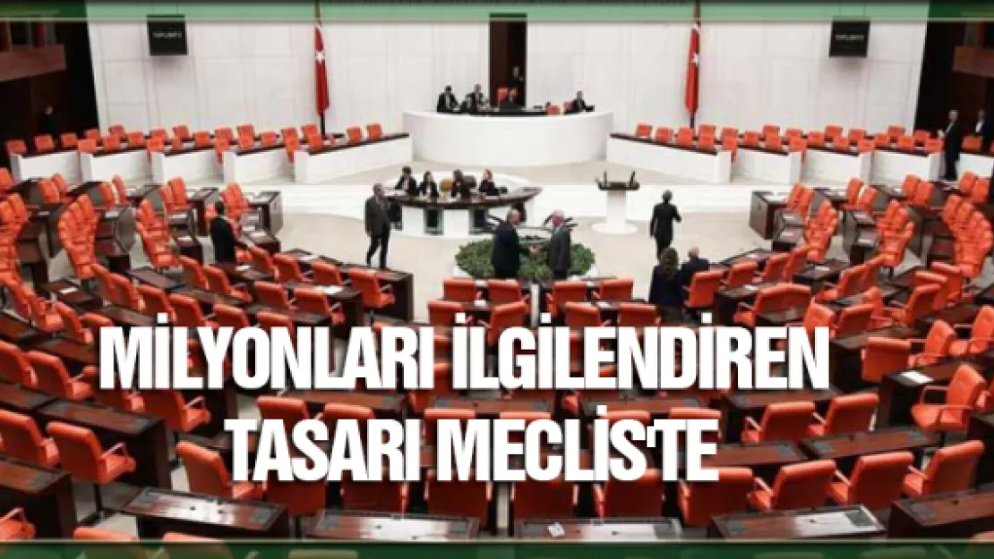 Milyonları ilgilendiren tasarı Meclis'te