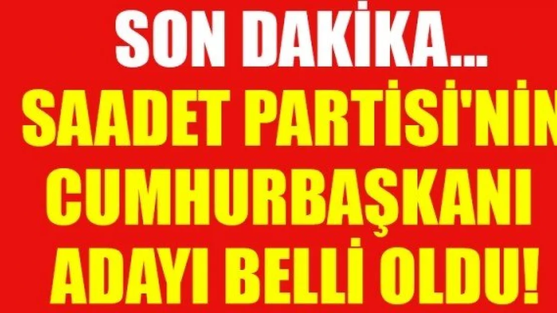 SAADET PARTİSİ'NİN CUMHURBAŞKANI ADAYI BELLİ OLDU!