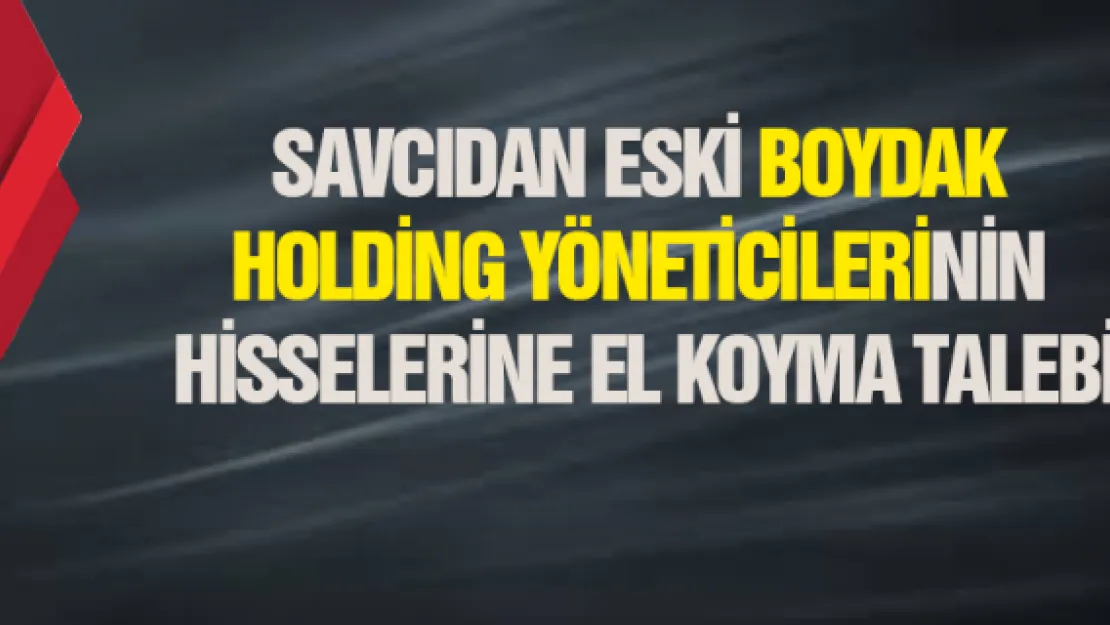 Savcıdan eski Boydak Holding yöneticilerinin hisselerine el koyma talebi