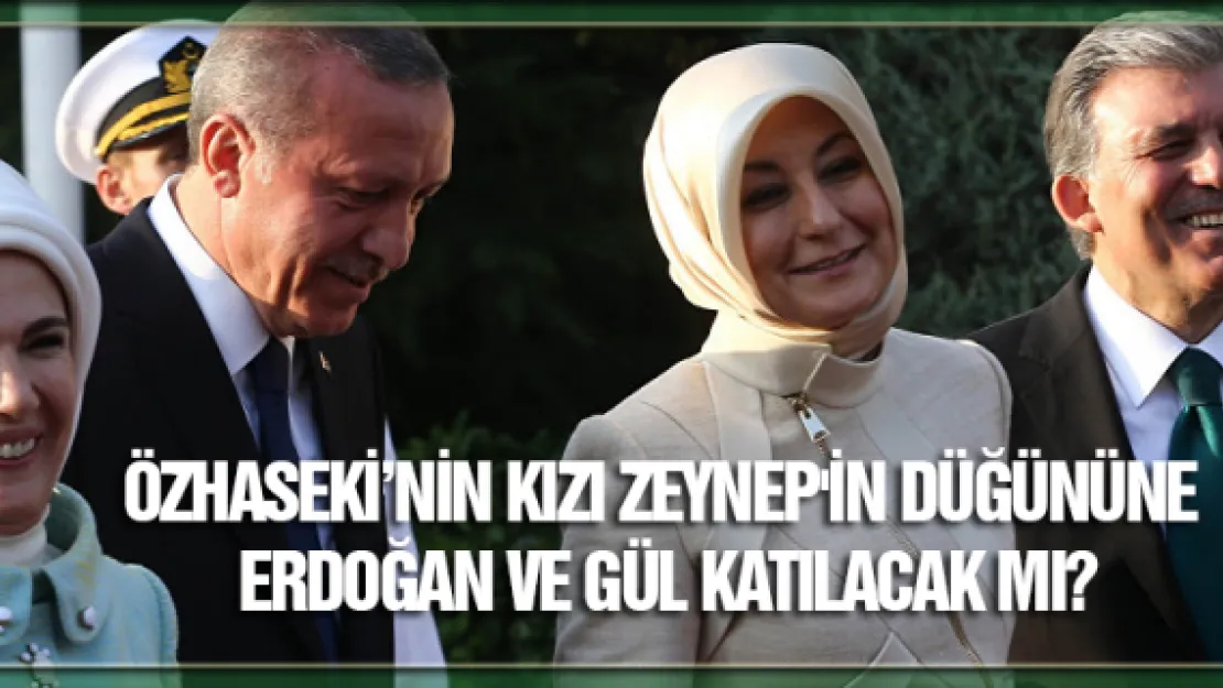 ZEYNEP'İN DÜĞÜNÜNE ERDOĞAN VE GÜL KATILACAK MI?