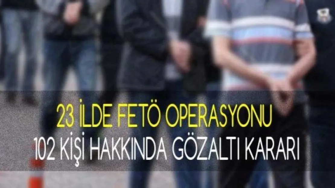 23 ilde FETÖ operasyonu: 102 kişi hakkında gözaltı kararı