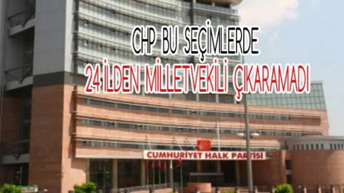 CHP bu seçimlerde 24 ilden milletvekili çıkaramadı