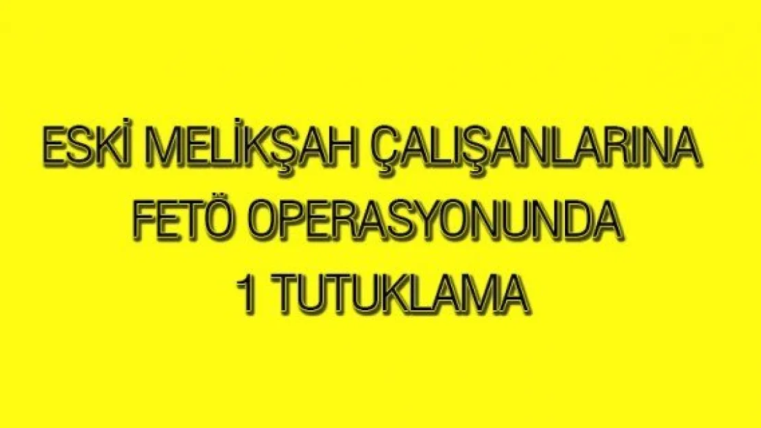 Eski Melikşah çalışanlarına FETÖ operasyonunda 1 tutuklama