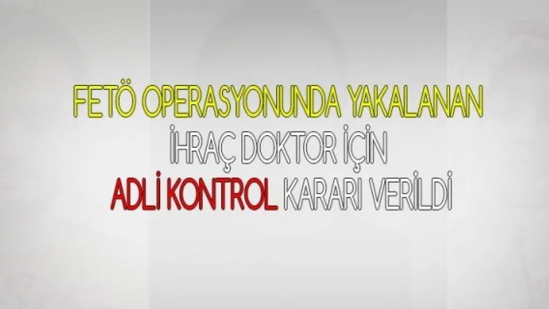 FETÖ operasyonunda yakalanan ihraç doktor için adli kontrol kararı verildi.