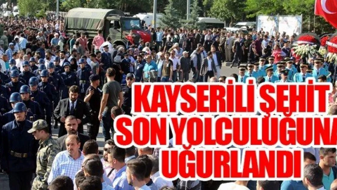 KAYSERİLİ ŞEHİT SON YOLCULUĞUNA UĞURLANDI