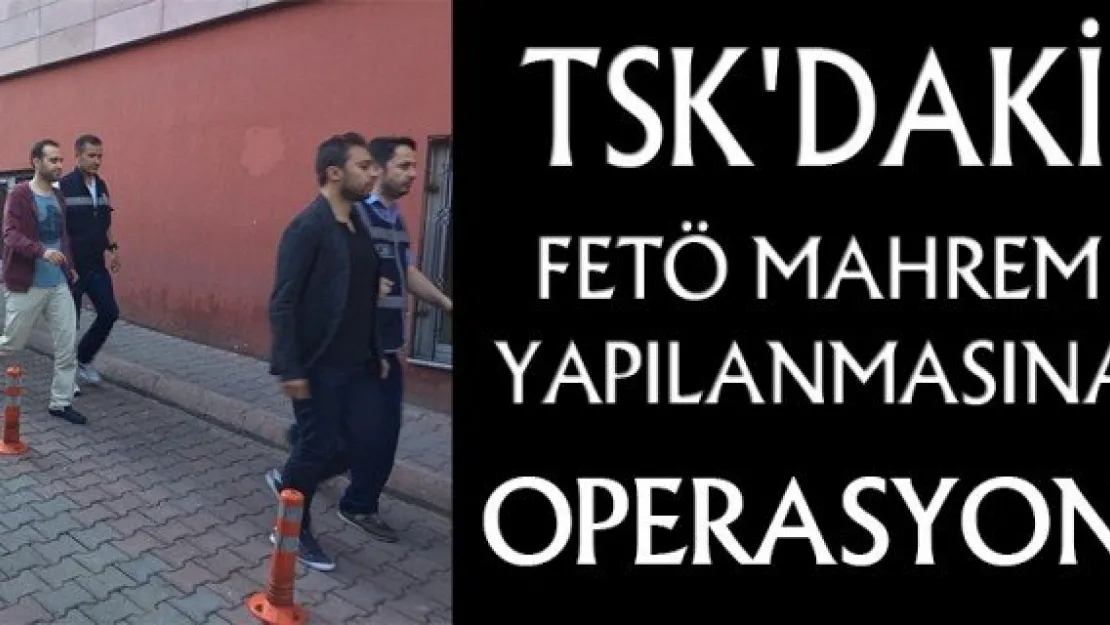 TSK'DAKİ FETÖ MAHREM YAPILANMASINA OPERASYON