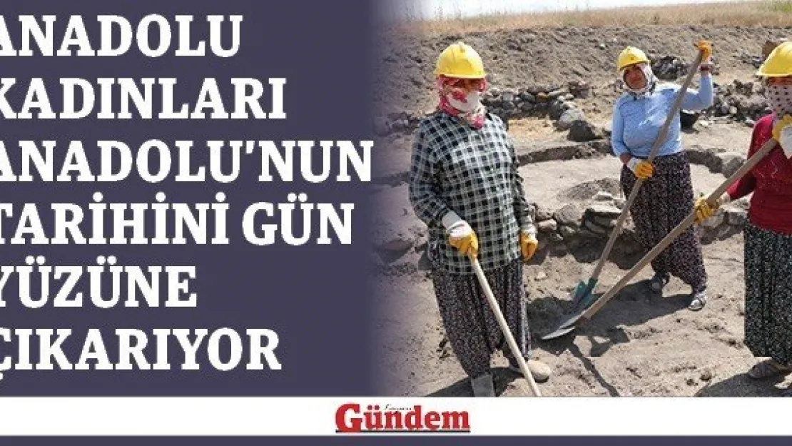 Anadolu kadınları Anadolu'nun tarihini gün yüzüne çıkarıyor