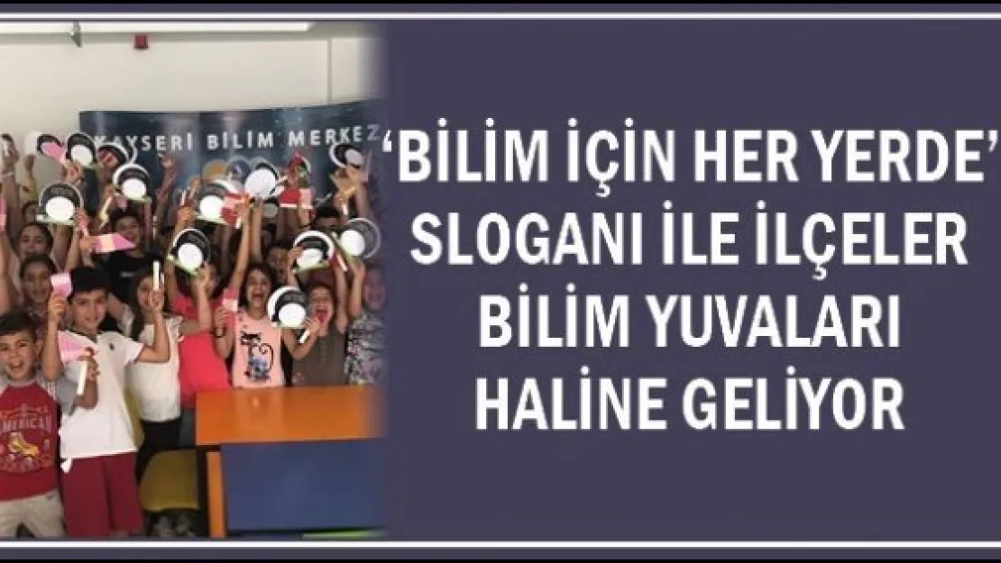 'Bilim İçin Her Yerde' sloganı ile ilçeler bilim yuvaları haline geliyor