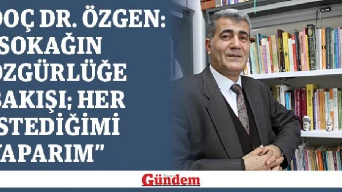 Doç Dr. Özgen: &quotSokağın özgürlüğe bakışı her istediğimi yaparım"