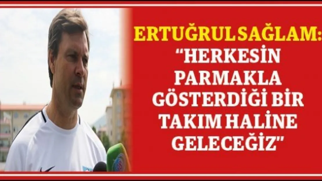 Ertuğrul Sağlam: 'Herkesin parmakla gösterdiği bir takım haline geleceğiz'