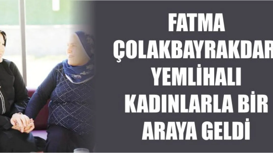 Fatma Çolakbayrakdar, Yemlihalı kadınlarla bir araya geldi