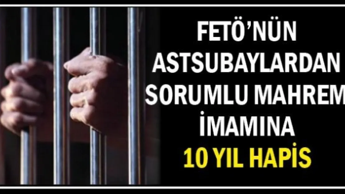 FETÖ'nün astsubaylardan sorumlu mahrem imamına 10 yıl hapis