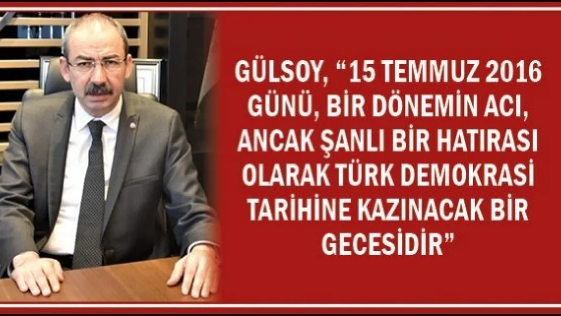 Gülsoy, '15 Temmuz 2016 günü, bir dönemin acı, ancak şanlı bir hatırası olarak Türk Demokrasi Tarihine kazınacak bir Gecesidir'