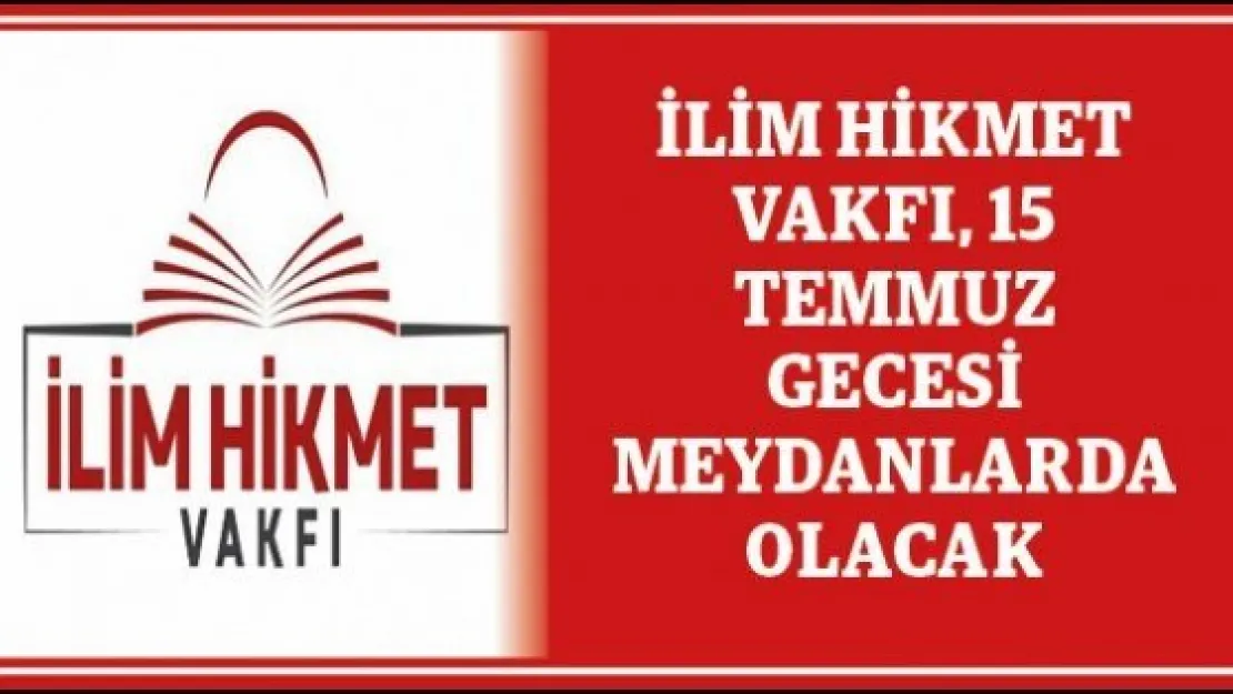 İlim Hikmet Vakfı, 15 Temmuz gecesi meydanlarda olacak