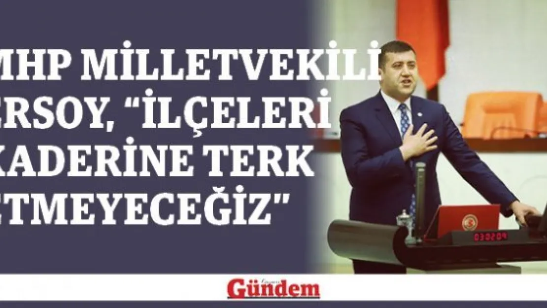 MHP Milletvekili Ersoy, "İlçeleri kaderine terk etmeyeceğiz"