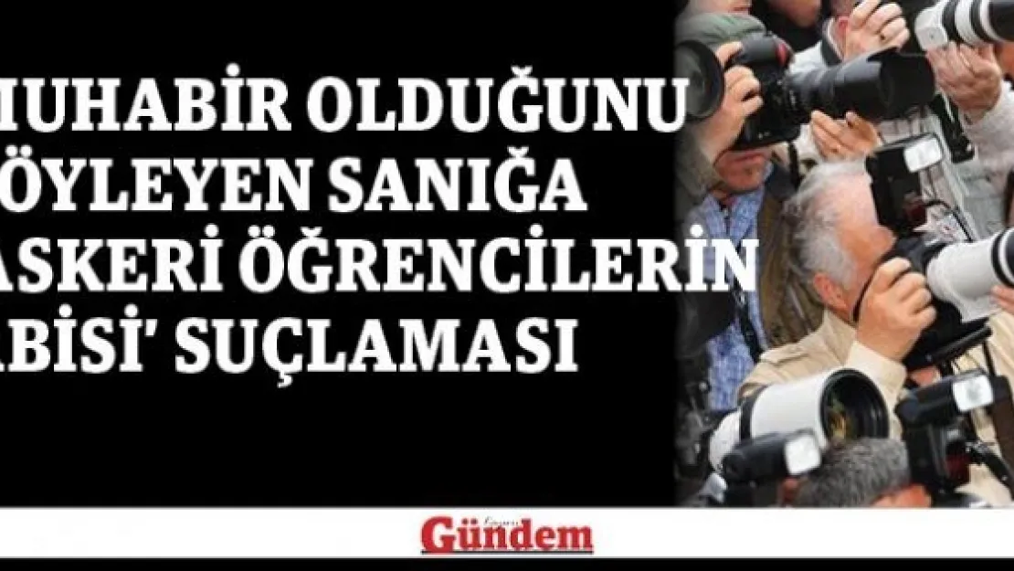 Muhabir olduğunu söyleyen sanığa 'askeri öğrencilerin abisi' suçlaması