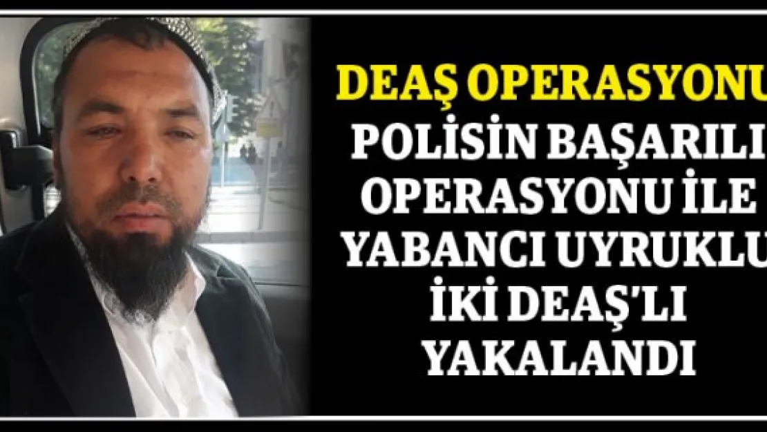 POLİSİN BAŞARILI OPERASYONU İLE YABANCI UYRUKLU İKİ DEAŞ'LI YAKALANDI