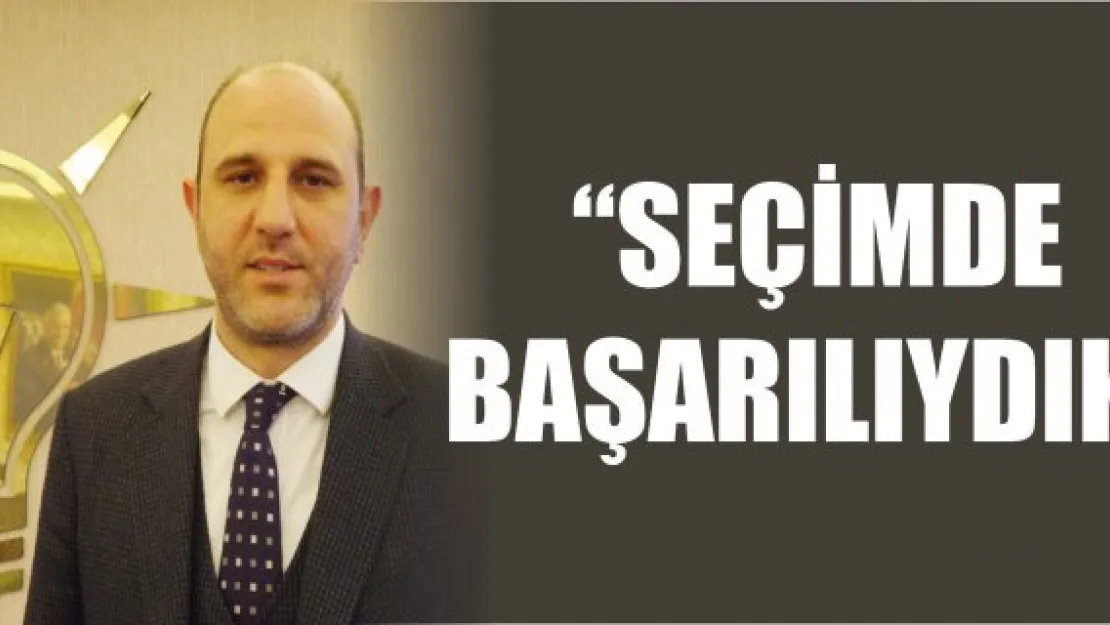 'SEÇİMDE BAŞARILIYDIK'