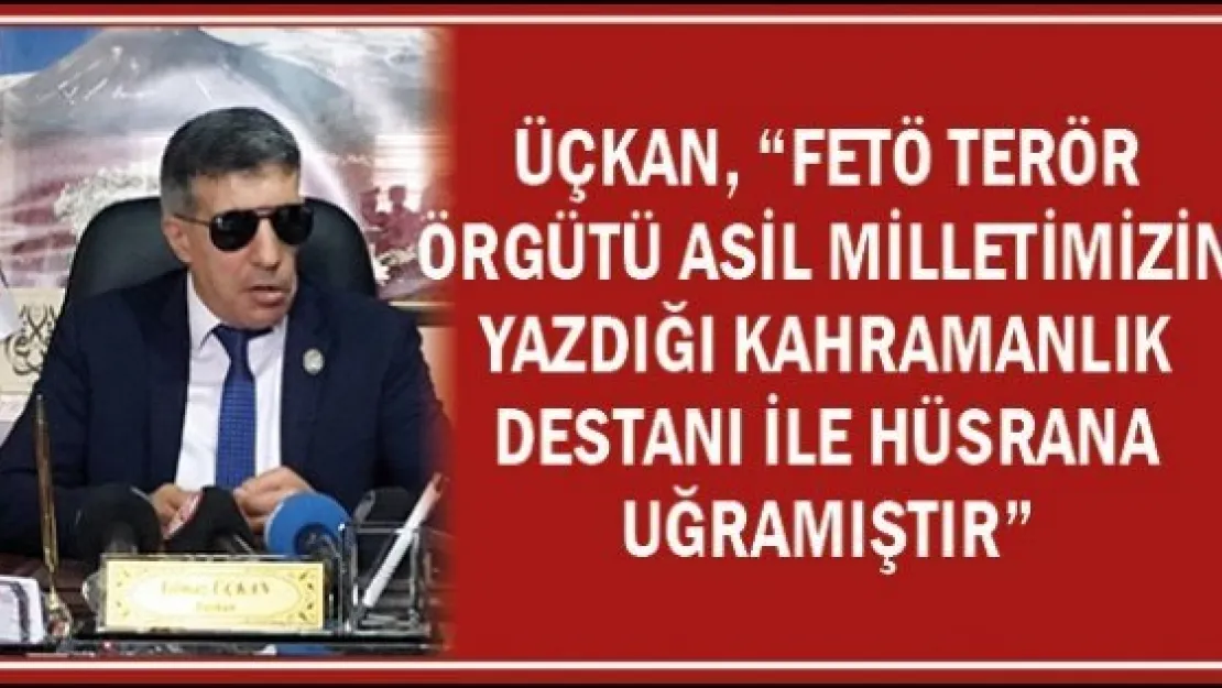 Üçkan, &quotFETÖ terör örgütü asil milletimizin yazdığı kahramanlık destanı ile hüsrana uğramıştır"