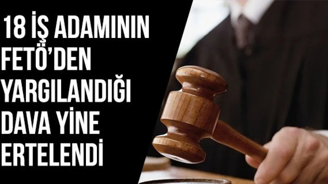 18 iş adamının FETÖ'den yargılandığı dava yine ertelendi