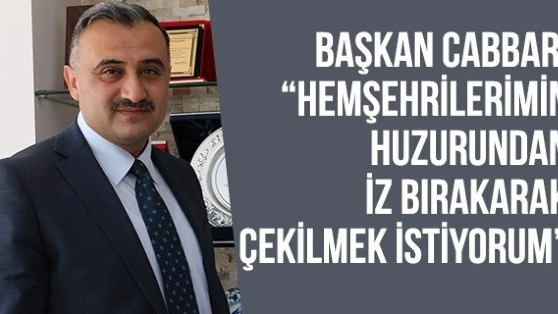 Başkan Cabbar: 'Hemşehrilerimin huzurundan iz bırakarak çekilmek istiyorum'