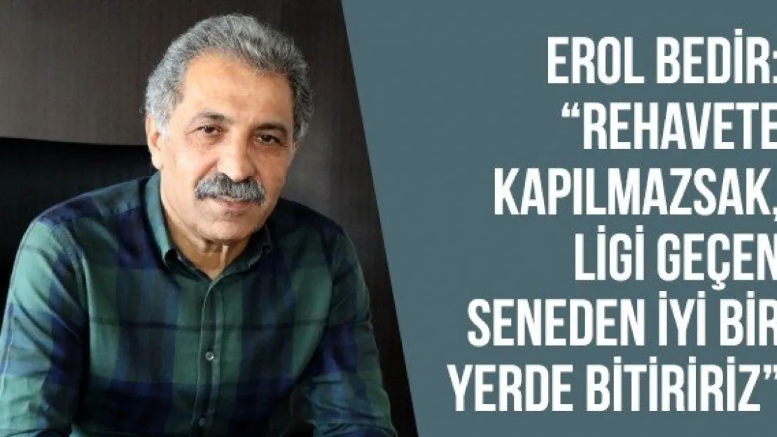 Erol Bedir: 'Rehavete kapılmazsak, ligi geçen seneden iyi bir yerde bitiririz'