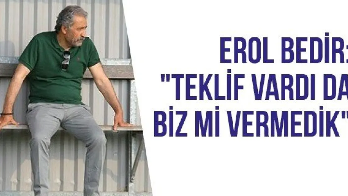 Erol Bedir: &quotTeklif vardı da biz mi vermedik"