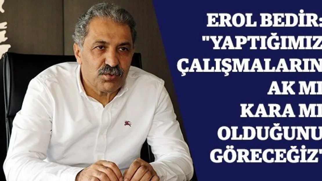 Erol Bedir: &quotYaptığımız çalışmaların ak mı kara mı olduğunu göreceğiz"