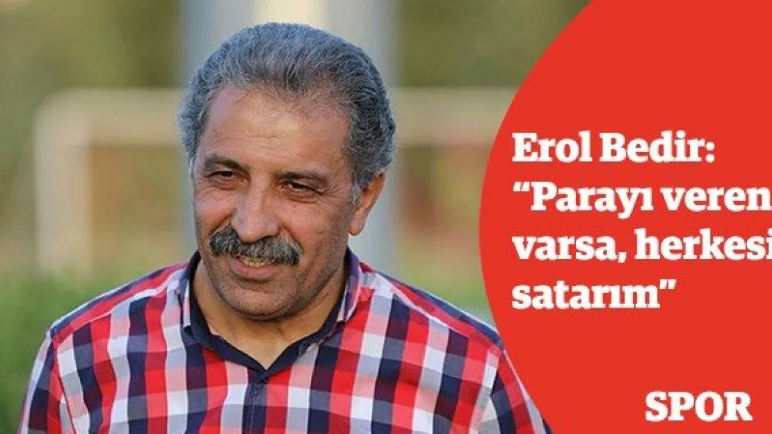 Erol Bedir: 'Parayı veren varsa, herkesi satarım'