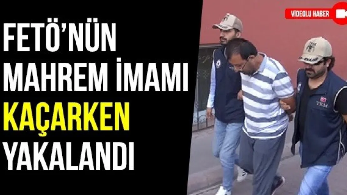 FETÖ'NÜN MAHREM İMAMI KAÇARKEN YAKALANDI