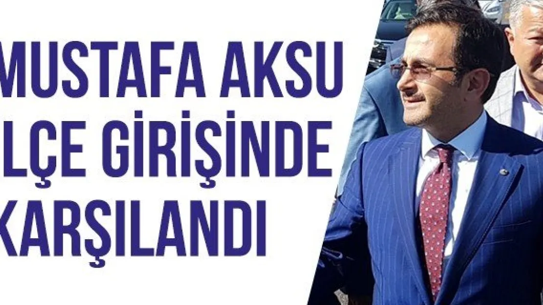 Mustafa Aksu ilçe girişinde karşılandı