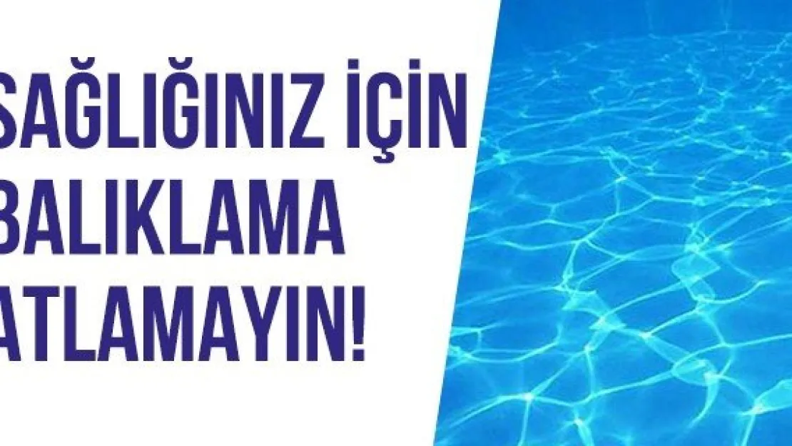 Sağlığınız için balıklama atlamayın!