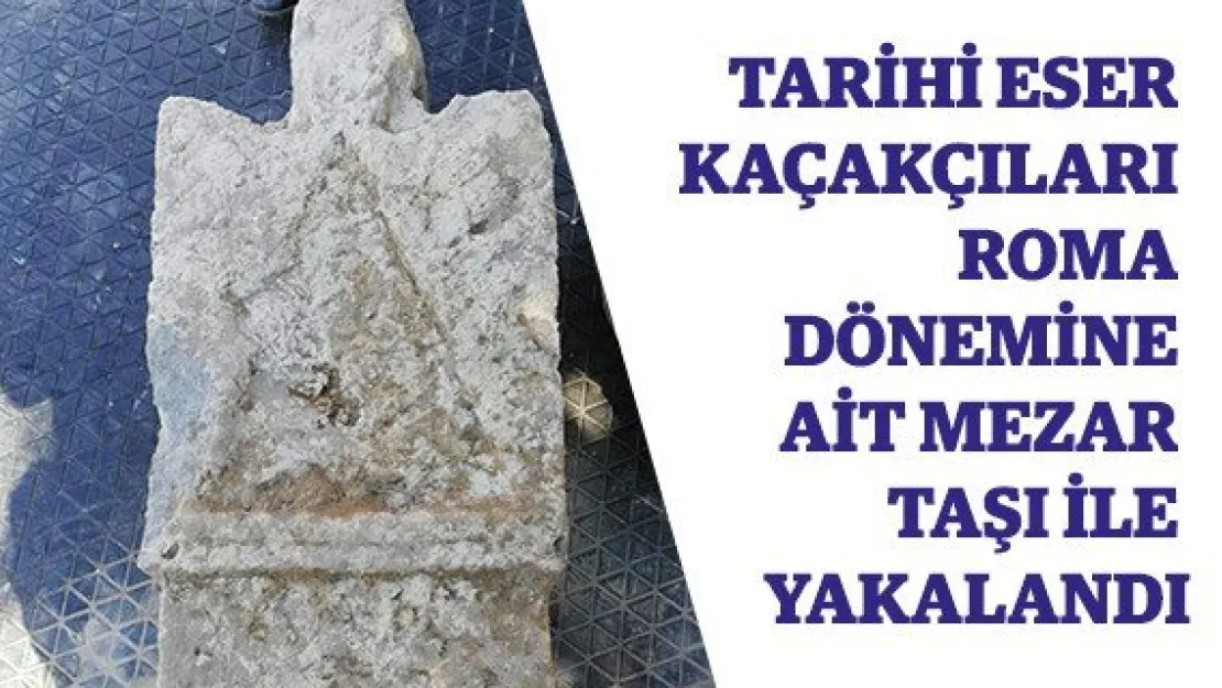 Tarihi eser kaçakçıları Roma dönemine ait mezar taşı ile yakalandı