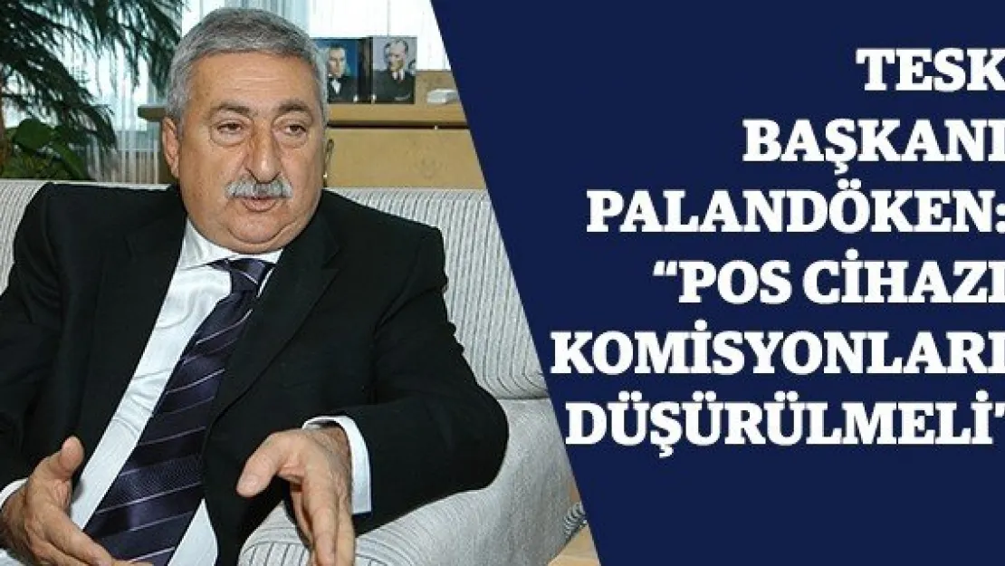 TESK Başkanı Palandöken: 'Pos cihazı komisyonları düşürülmeli'