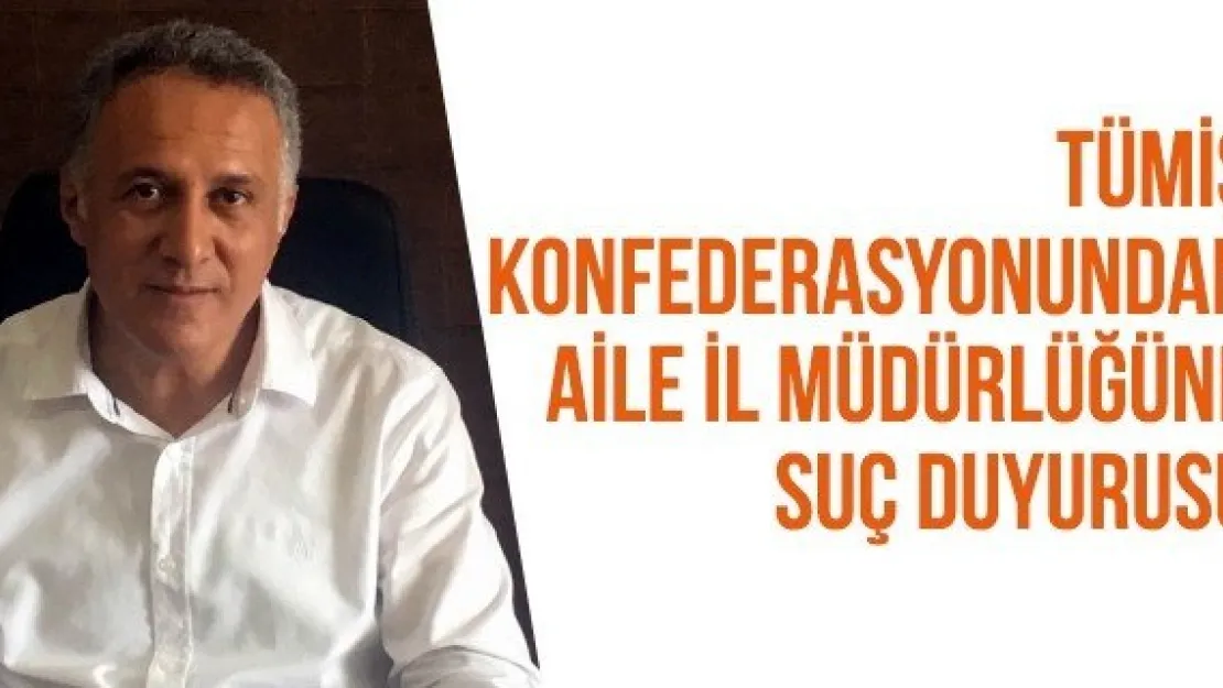 Tümiş Konfederasyonundan Aile İl Müdürlüğüne suç duyurusu