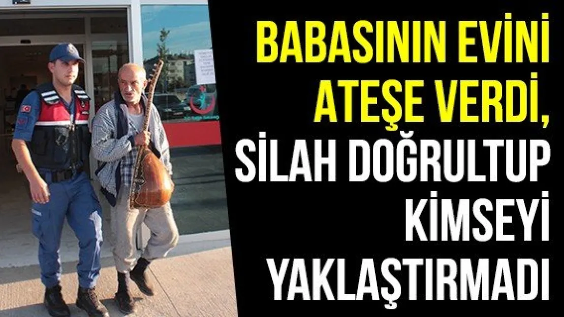 Babasının evini ateşe verdi, silah doğrultup kimseyi yaklaştırmadı