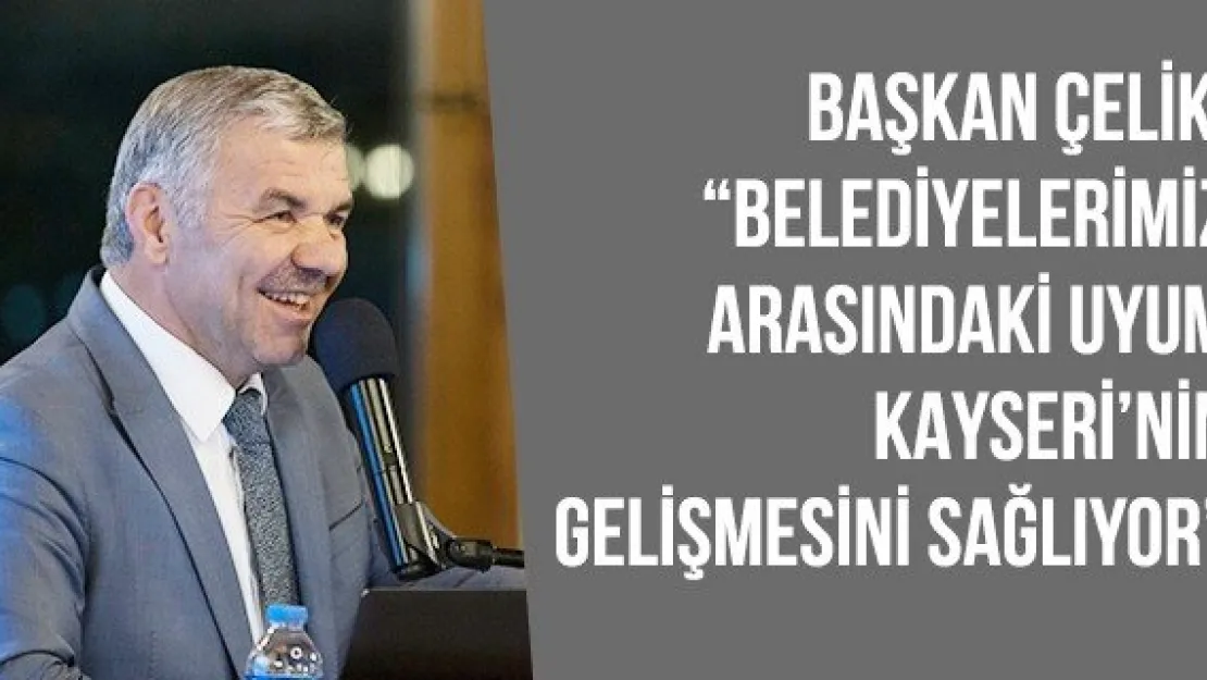 Başkan Çelik: 'Belediyelerimiz arasındaki uyum Kayseri'nin gelişmesini sağlıyor'