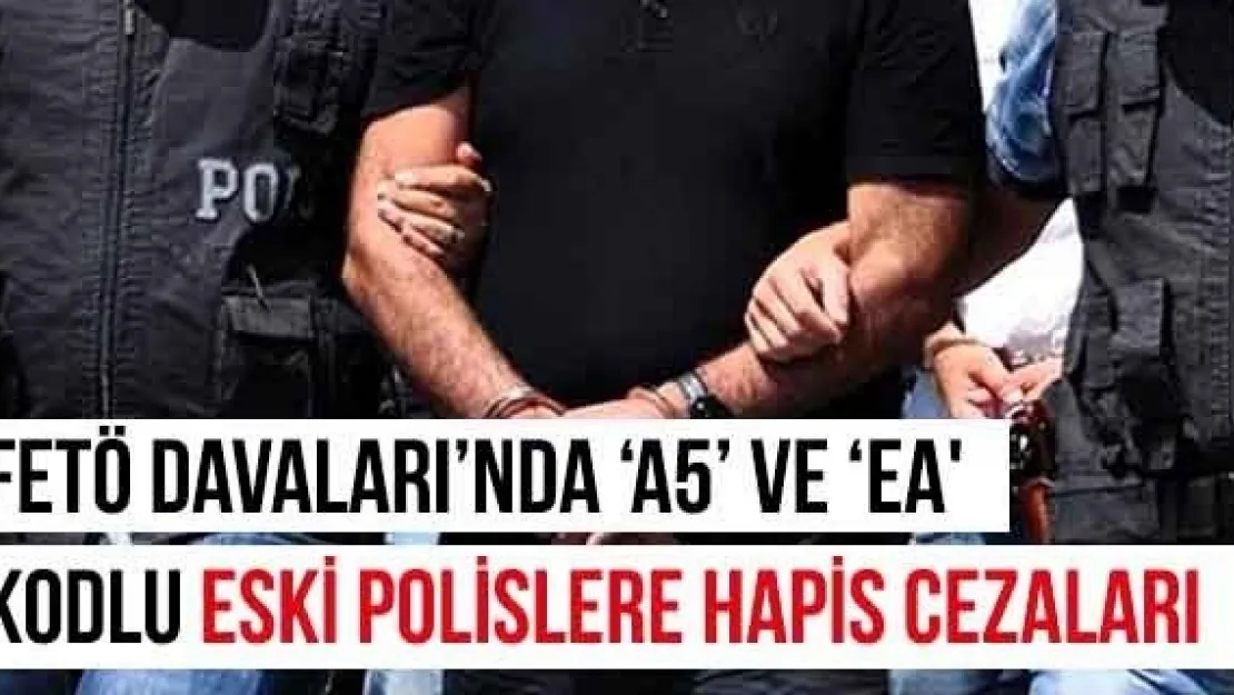 FETÖ Davaları'nda 'A5' ve 'EA' kodlu eski polislere hapis cezaları