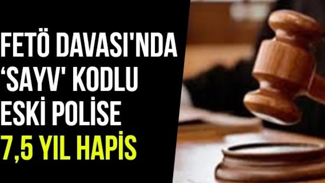 FETÖ Davası'nda 'SAYV' kodlu eski polise 7,5 yıl hapis