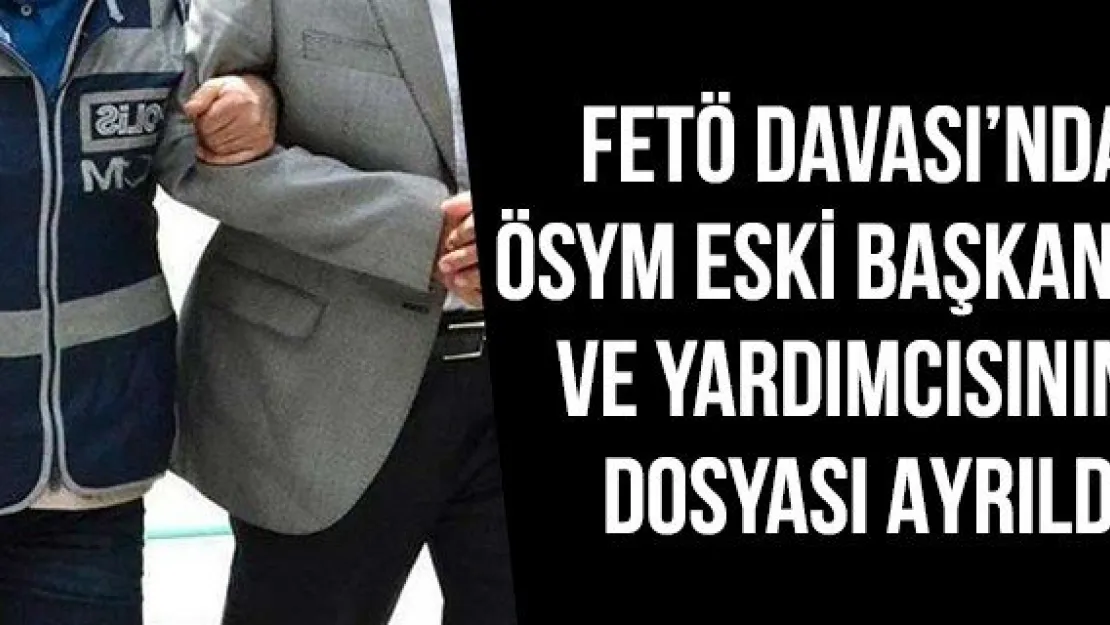 FETÖ Davası'nda ÖSYM Eski Başkanı ve yardımcısının dosyası ayrıldı