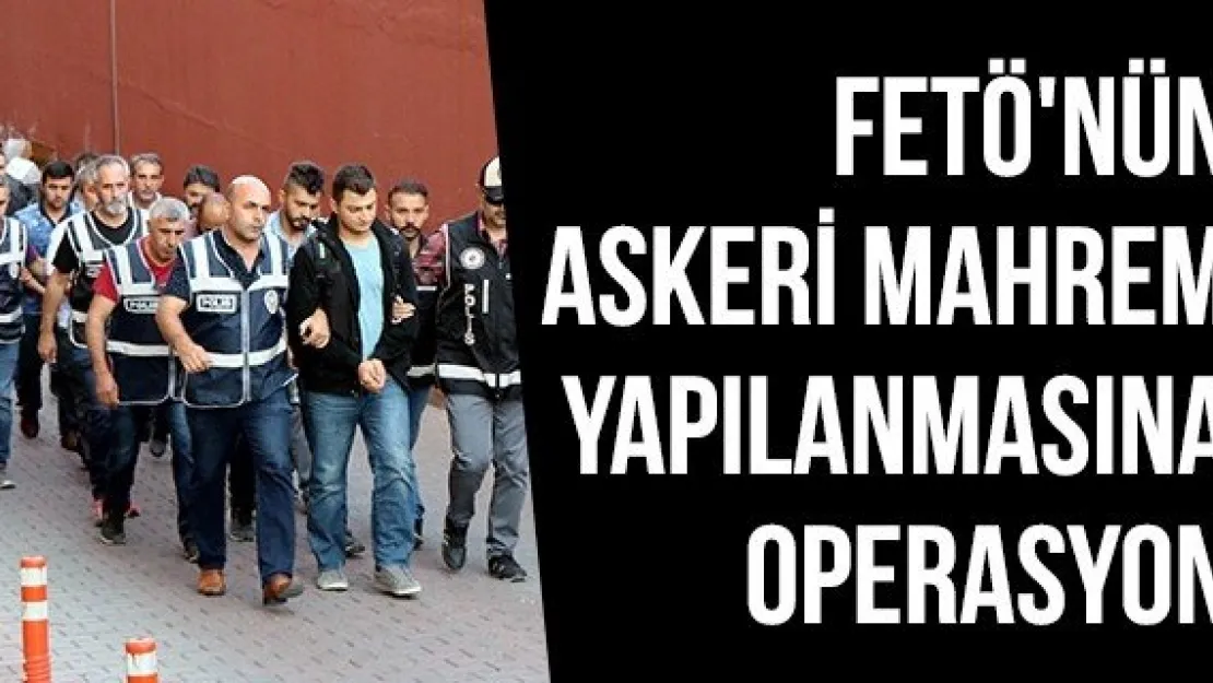 FETÖ'nün askeri mahrem yapılanmasına operasyon