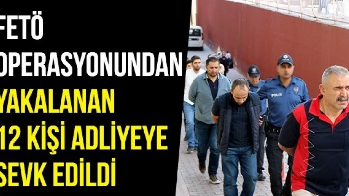 FETÖ OPERASYONUNDAN YAKALANAN 12 KİŞİ ADLİYEYE SEVK EDİLDİ