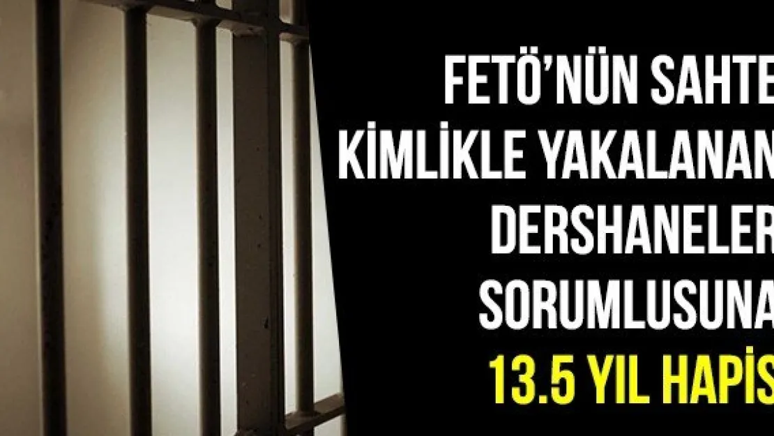 FETÖ'nün Sahte Kimlikle Yakalanan Dershaneler Sorumlusuna 13.5 Yıl Hapis