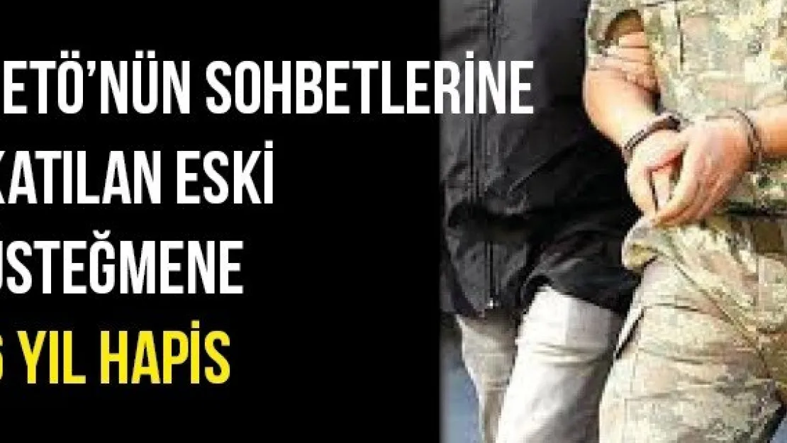 FETÖ'nün sohbetlerine katılan eski üsteğmene 6 yıl hapis