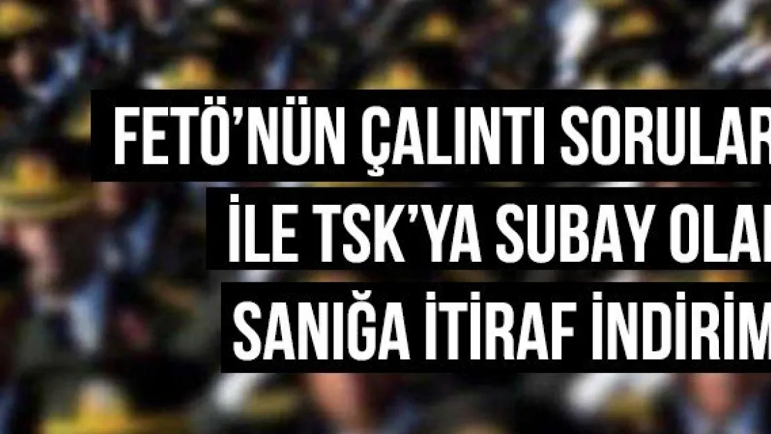 FETÖ'nün çalıntı soruları ile TSK'ya subay olan sanığa itiraf indirimi