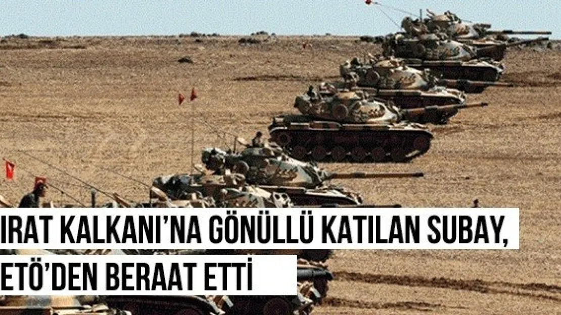 Fırat Kalkanı'na gönüllü katılan subay, FETÖ'den beraat etti