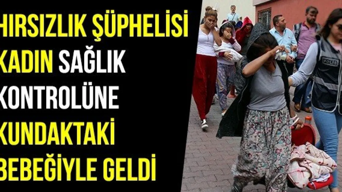 Hırsızlık şüphelisi kadın sağlık kontrolüne kundaktaki bebeğiyle geldi