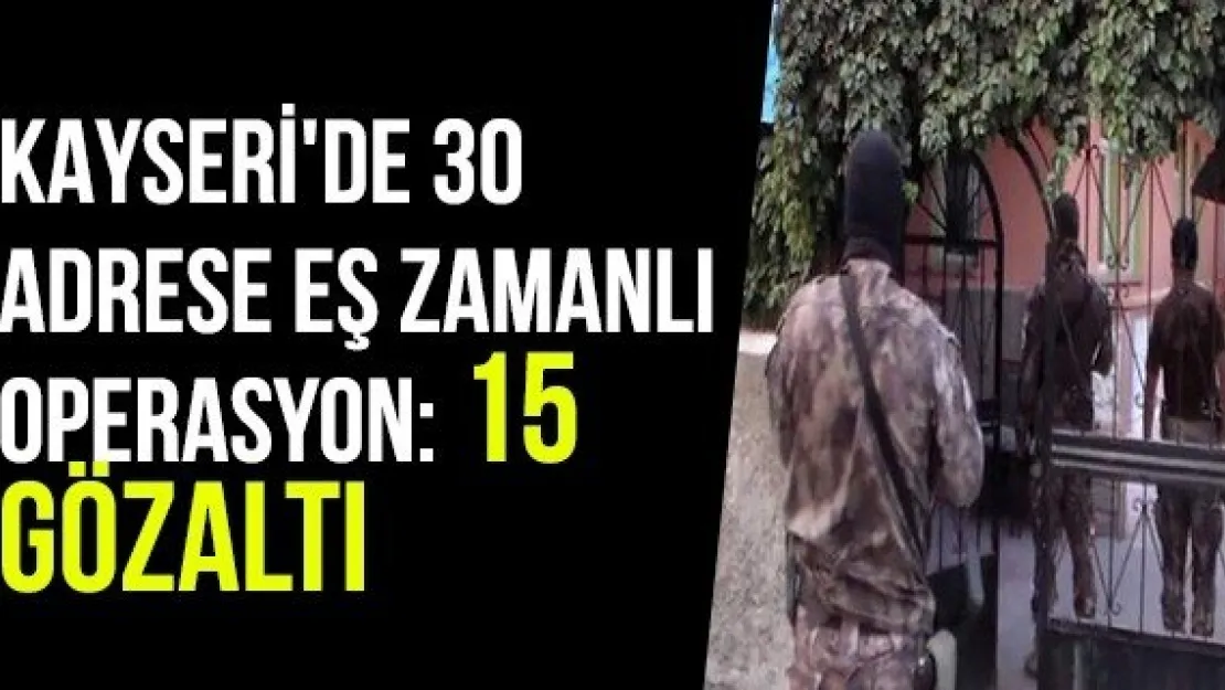 Kayseri'de 30 adrese eş zamanlı operasyon: 15 gözaltı