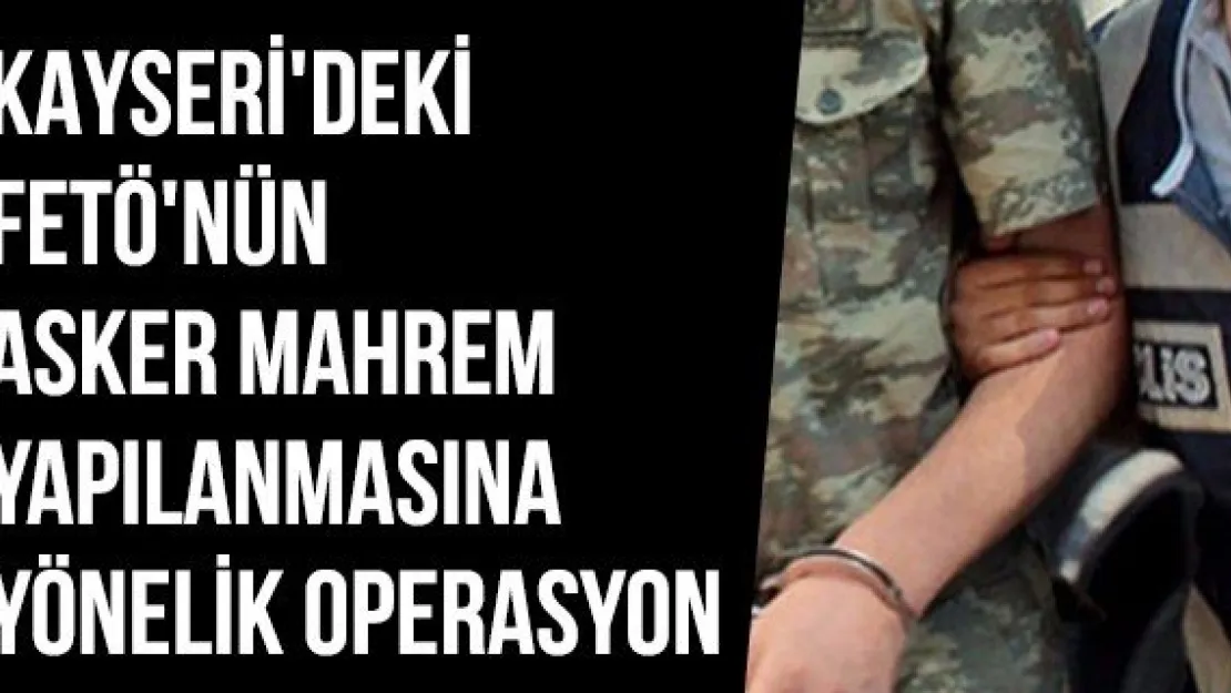 Kayseri'deki FETÖ'nün Asker Mahrem Yapılanmasına Yönelik Operasyon