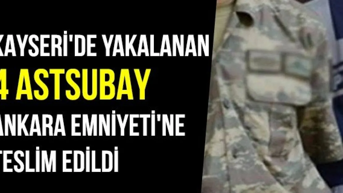 Kayseri'de Yakalanan 4 Astsubay Ankara Emniyeti'ne Teslim Edildi 